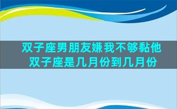 双子座男朋友嫌我不够黏他 双子座是几月份到几月份